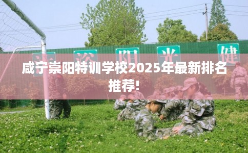 咸宁崇阳特训学校2025年最新排名推荐!