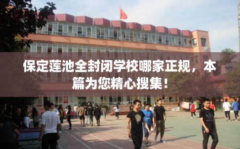 保定莲池全封闭学校哪家正规,本篇为您精心搜集! 保定莲池全封闭学校哪家正规,本篇为您精心搜集!