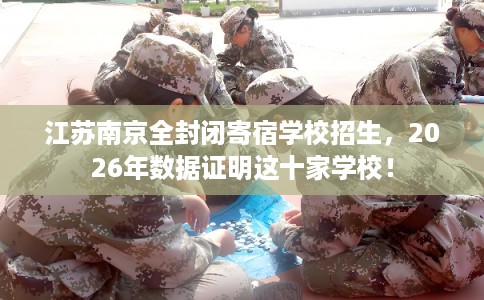 江苏南京全封闭寄宿学校招生，2026年数据证明这十家学校！