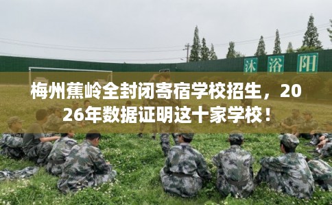 梅州蕉岭全封闭寄宿学校招生，2026年数据证明这十家学校！