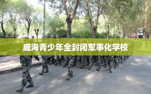 威海青少年全封闭军事化学校