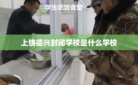 上饶德兴封闭学校是什么学校 上饶德兴封闭学校是什么学校
