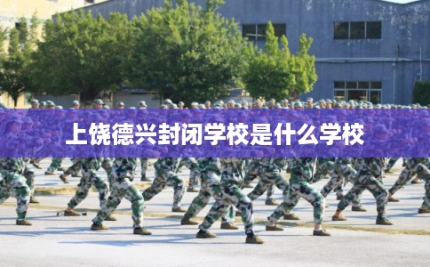上饶德兴封闭学校是什么学校