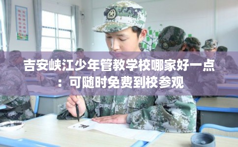 吉安峡江少年管教学校哪家好一点:可随时免费到校参观 吉安峡江少年管教学校哪家好一点:可随时免费到校参观