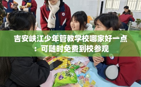 吉安峡江少年管教学校哪家好一点:可随时免费到校参观 吉安峡江少年管教学校哪家好一点:可随时免费到校参观