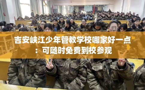 吉安峡江少年管教学校哪家好一点:可随时免费到校参观 吉安峡江少年管教学校哪家好一点:可随时免费到校参观