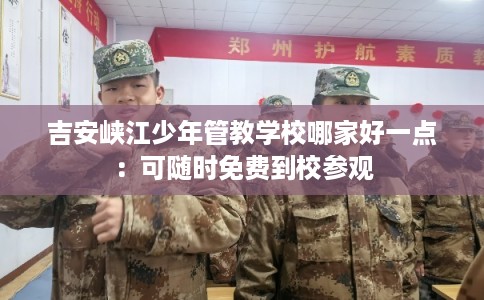 吉安峡江少年管教学校哪家好一点：可随时免费到校参观