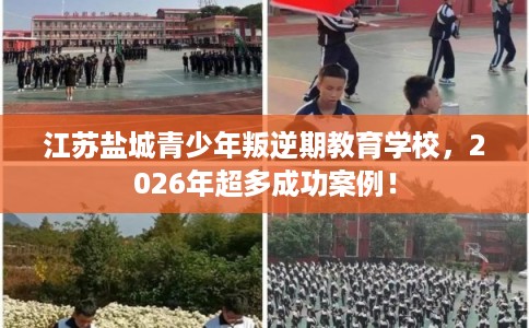 江苏盐城青少年叛逆期教育学校,2026年超多成功案例! 江苏盐城青少年叛逆期教育学校,2026年超多成功案例!