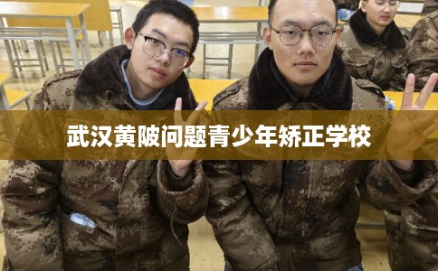 武汉黄陂问题青少年矫正学校 武汉黄陂问题青少年矫正学校