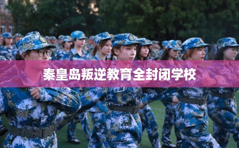 秦皇岛叛逆教育全封闭学校