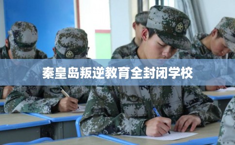 秦皇岛叛逆教育全封闭学校