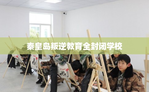 秦皇岛叛逆教育全封闭学校