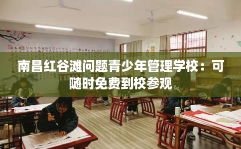 南昌红谷滩问题青少年管理学校：可随时免费到校参观