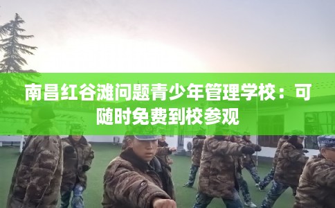 南昌红谷滩问题青少年管理学校：可随时免费到校参观