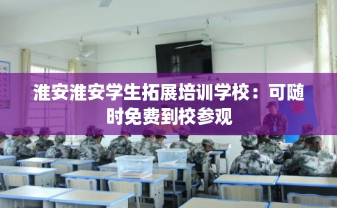 淮安淮安学生拓展培训学校:可随时免费到校参观 淮安淮安学生拓展培训学校:可随时免费到校参观