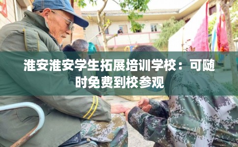 淮安淮安学生拓展培训学校:可随时免费到校参观 淮安淮安学生拓展培训学校:可随时免费到校参观