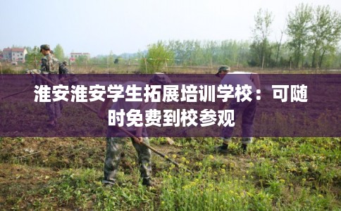 淮安淮安学生拓展培训学校:可随时免费到校参观 淮安淮安学生拓展培训学校:可随时免费到校参观