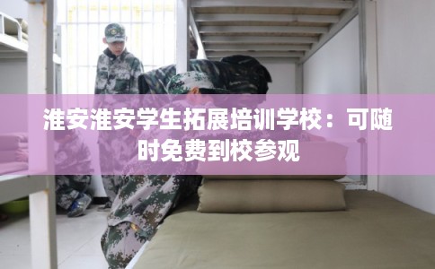 淮安淮安学生拓展培训学校：可随时免费到校参观