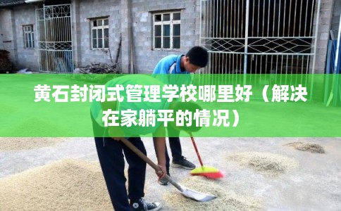黄石封闭式管理学校哪里好（解决在家躺平的情况）