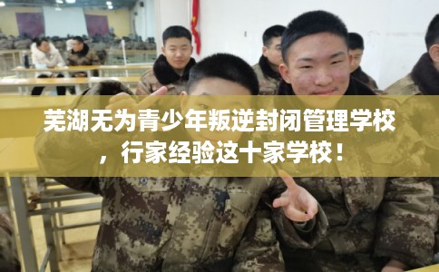 芜湖无为青少年叛逆封闭管理学校,行家经验这十家学校! 芜湖无为青少年叛逆封闭管理学校,行家经验这十家学校!