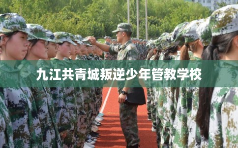 九江共青城叛逆少年管教学校