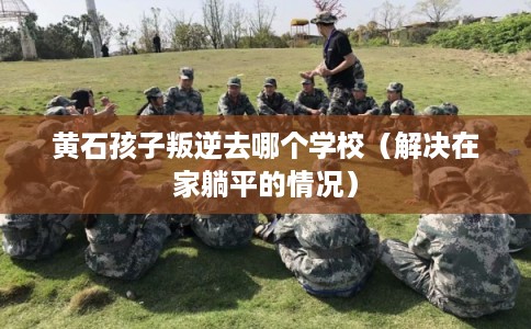黄石孩子叛逆去哪个学校（解决在家躺平的情况）