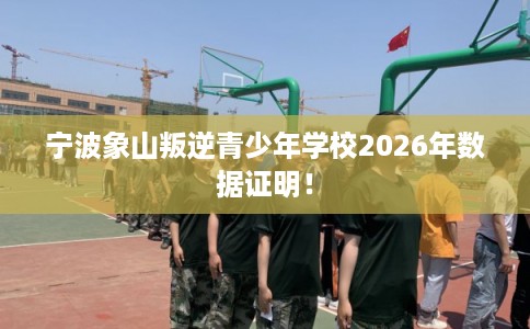 宁波象山叛逆青少年学校2026年数据证明！
