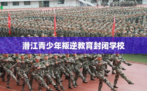 潜江青少年叛逆教育封闭学校