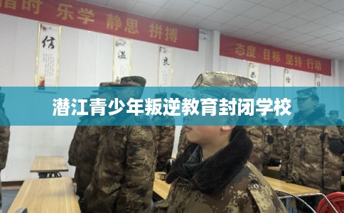 潜江青少年叛逆教育封闭学校