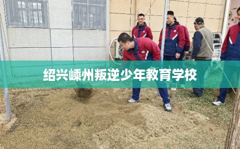 绍兴嵊州叛逆少年教育学校