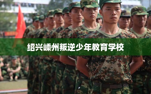绍兴嵊州叛逆少年教育学校