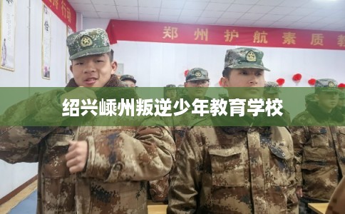 绍兴嵊州叛逆少年教育学校
