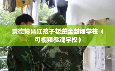 景德镇昌江孩子叛逆全封闭学校(可视频参观学校) 景德镇昌江孩子叛逆全封闭学校(可视频参观学校)