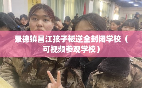 景德镇昌江孩子叛逆全封闭学校（可视频参观学校）