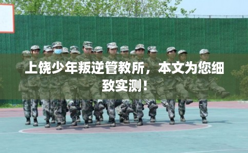 上饶少年叛逆管教所，本文为您细致实测！