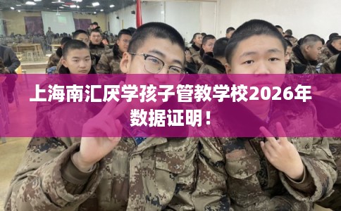 上海南汇厌学孩子管教学校2026年数据证明! 上海南汇厌学孩子管教学校2026年数据证明!