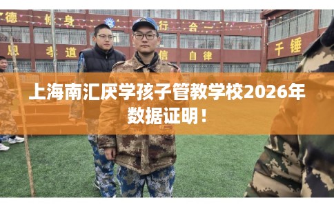 上海南汇厌学孩子管教学校2026年数据证明！