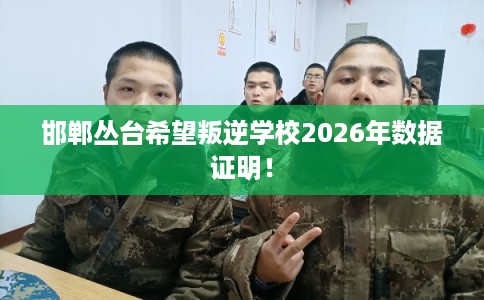 邯郸丛台希望叛逆学校2026年数据证明！