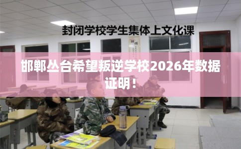 邯郸丛台希望叛逆学校2026年数据证明！