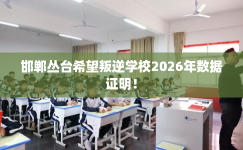 邯郸丛台希望叛逆学校2026年数据证明！