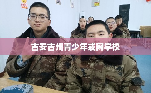 吉安吉州青少年戒网学校