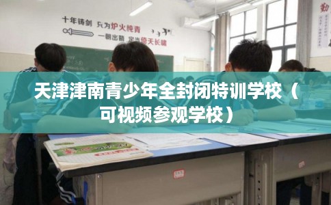 天津津南青少年全封闭特训学校(可视频参观学校) 天津津南青少年全封闭特训学校(可视频参观学校)