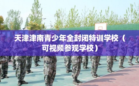 天津津南青少年全封闭特训学校（可视频参观学校）