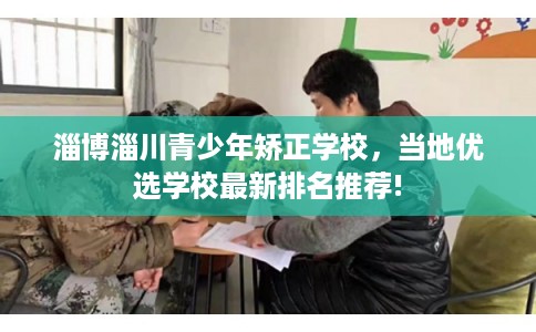 淄博淄川青少年矫正学校,当地优选学校最新排名推荐! 淄博淄川青少年矫正学校,当地优选学校最新排名推荐!