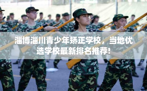 淄博淄川青少年矫正学校，当地优选学校最新排名推荐!