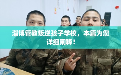 淄博管教叛逆孩子学校,本篇为您详细阐释! 淄博管教叛逆孩子学校,本篇为您详细阐释!