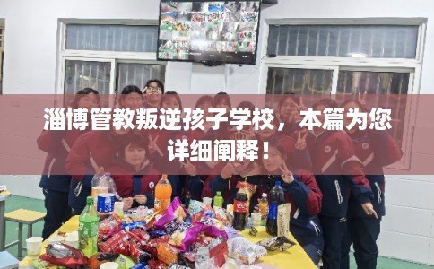 淄博管教叛逆孩子学校,本篇为您详细阐释! 淄博管教叛逆孩子学校,本篇为您详细阐释!