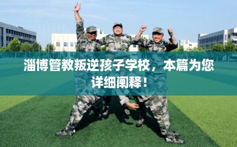 淄博管教叛逆孩子学校,本篇为您详细阐释! 淄博管教叛逆孩子学校,本篇为您详细阐释!