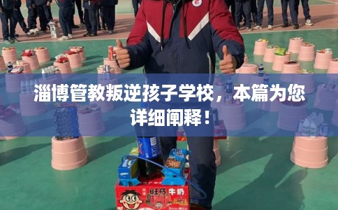 淄博管教叛逆孩子学校，本篇为您详细阐释！
