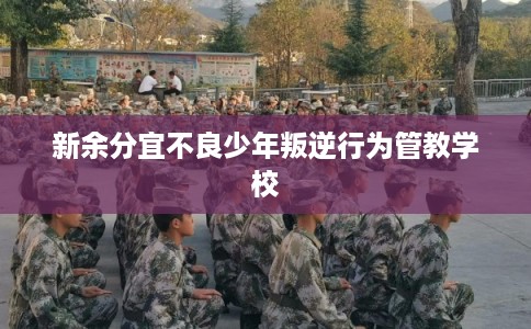 新余分宜不良少年叛逆行为管教学校 新余分宜不良少年叛逆行为管教学校